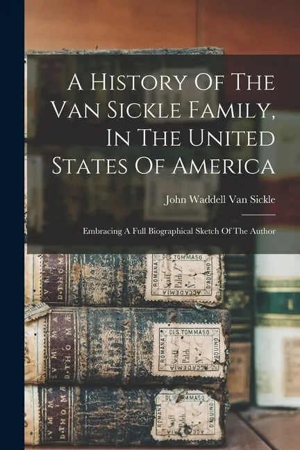 A History Of The Van Sickle Family, In The United States Of America: Embracing A Full Biographical Sketch Of The Author - Paperback