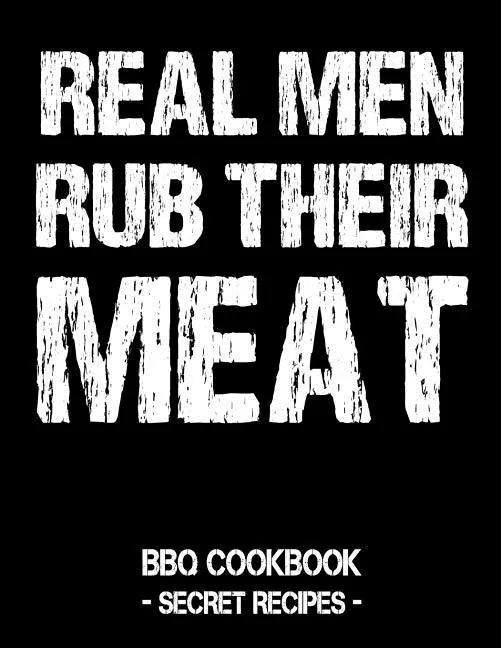 Real Men Rub Their Meat: BBQ Cookbook - Secret Recipes for Men - Paperback