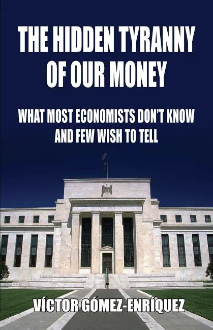 The Hidden Tyranny Of Our Money: What Most Economists Don't Know And Few Wish To Tell - Paperback