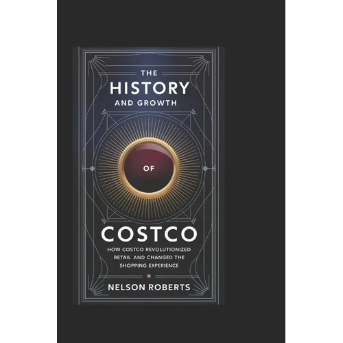 The History and Growth of Costco: How Costco Revolutionized Retail and Changed the Shopping Experience - Paperback