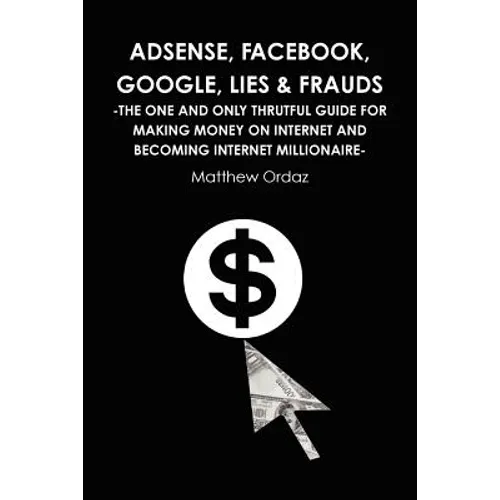 Adsense, Facebook, Google, Lies & Frauds -The one and only truthful guide for making money on internet and becoming Internet millionaire- - Paperback