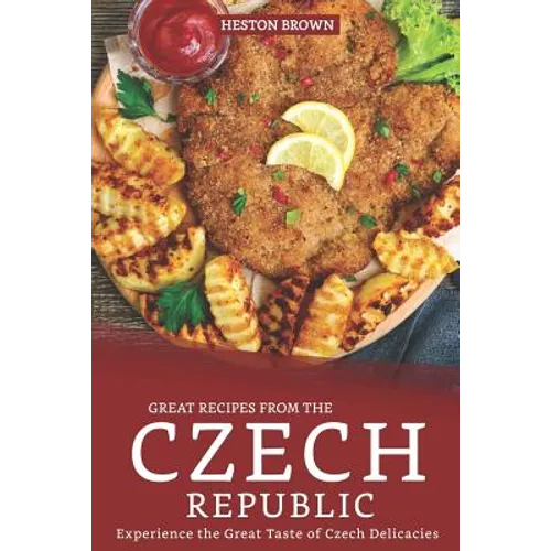 Great Recipes from the Czech Republic: Experience the Great Taste of Czech Delicacies
