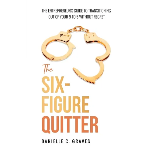 The Six-Figure Quitter: The Entrepreneur's Guide to Transitioning Out of Your 9 to 5 Without Regret - Paperback