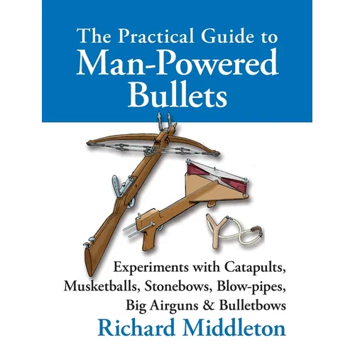 The Practical Guide to Man-powered Bullets: Experiments with Catapults, Musketballs, Stonebows, Blowpipes, Big Airguns and Bullet Bows - Hardcover