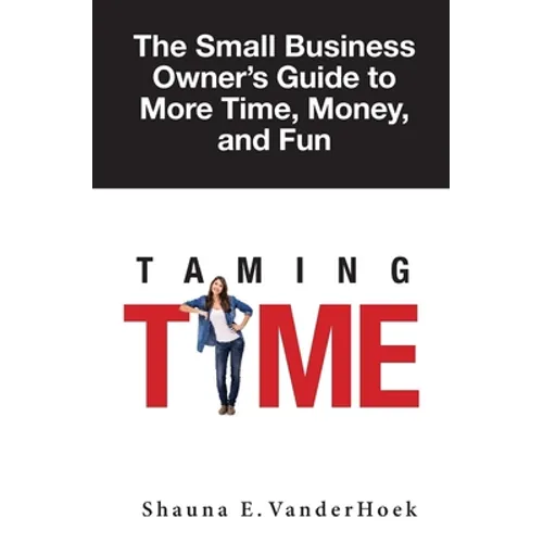 Taming Time: the Small Business Owner's Guide to More Time, Money, and Fun