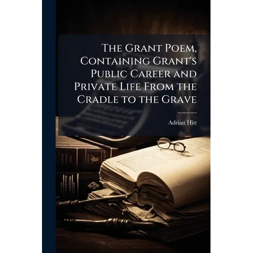 The Grant Poem, Containing Grant's Public Career and Private Life From the Cradle to the Grave - Paperback