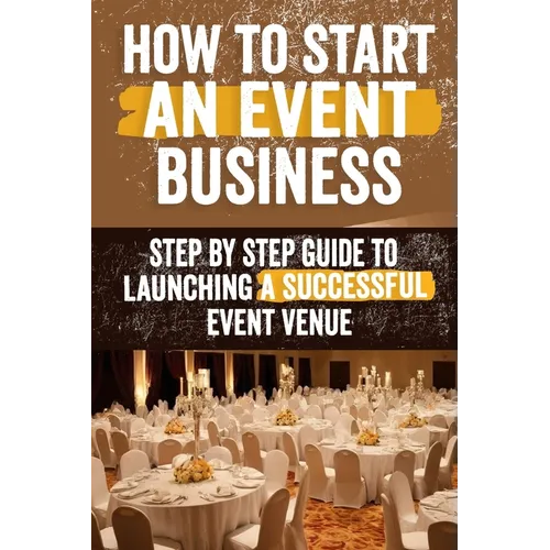 How to Start an Event Venue Business: Comprehensive Guide to Planning, Designing, and Managing Successful Event Spaces for Weddings, Corporate Events, - Paperback