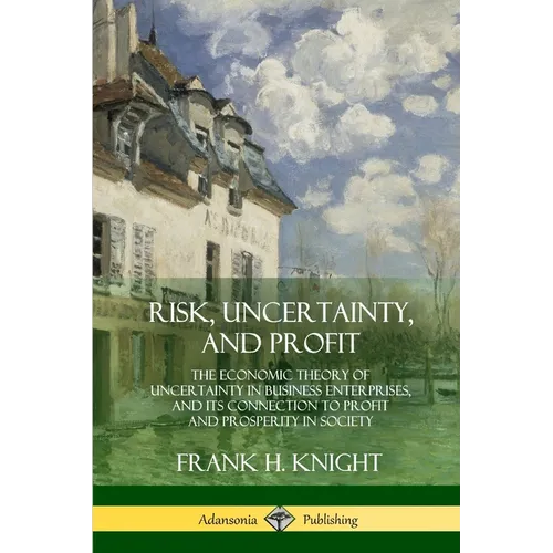 Risk, Uncertainty, and Profit: The Economic Theory of Uncertainty in Business Enterprise, and its Connection to Profit and Prosperity in Society - Paperback
