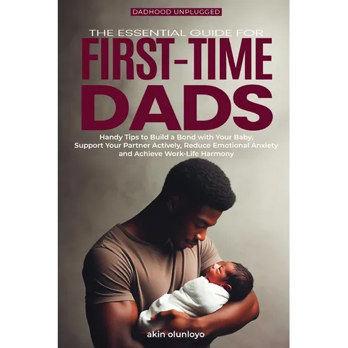 The Essential Guide for First-Time Dads: Handy Tips to Build a Bond with Your Baby, Support Your Partner Actively, Reduce Emotional Anxiety and Achiev - Paperback