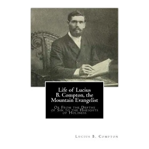 Life of Lucius B. Compton, the Mountain Evangelist: Or From the Depths of Sin to the Hheights of Holiness - Paperback