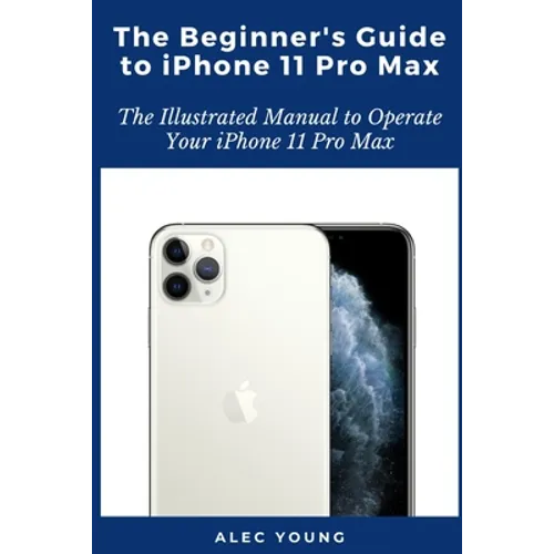The Beginner's Guide to iPhone 11 Pro Max: The Illustrated Manual to Operate Your iPhone 11 Pro Max - Paperback