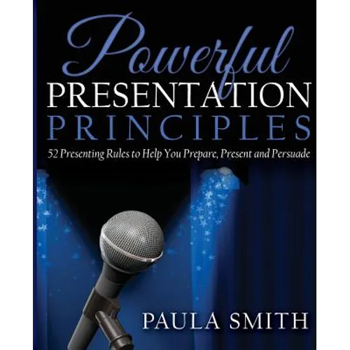 Powerful Presentation Principles: 52 Presenting Rules to Help You Prepare, Present and Persuade - Paperback