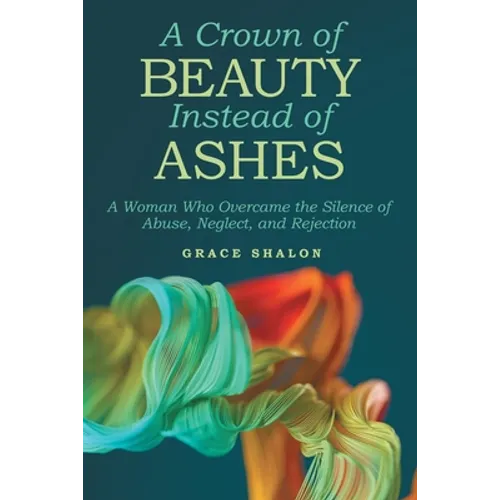 A Crown of Beauty Instead of Ashes: A Woman Who Overcame the Silence of Abuse, Neglect, and Rejection - Paperback