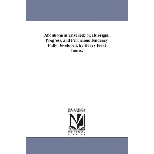 Abolitionism Unveiled; or, Its origin, Progress, and Pernicious Tendency Fully Developed. by Henry Field James. - Paperback