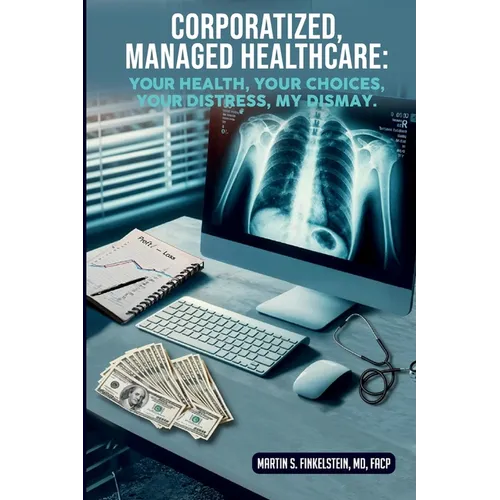 Corporatized, Managed Healthcare: Your Health - Your Choices - Your Distress - My Dismay - Paperback