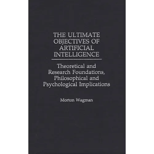 The Ultimate Objectives of Artificial Intelligence: Theoretical and Research Foundations, Philosophical and Psychological Implications - Hardcover