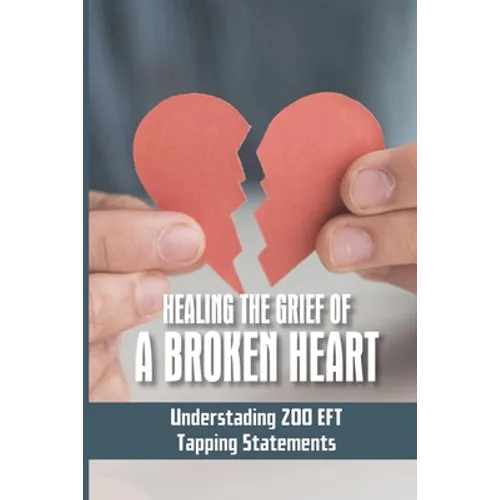 Healing The Grief Of A Broken Heart: Understading 200 EFT Tapping Statements: Emotional Freedom Techniques - Paperback