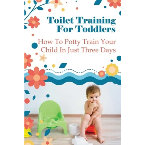 Toilet Training For Toddlers: How To Potty Train Your Child In Just Three Days - Paperback