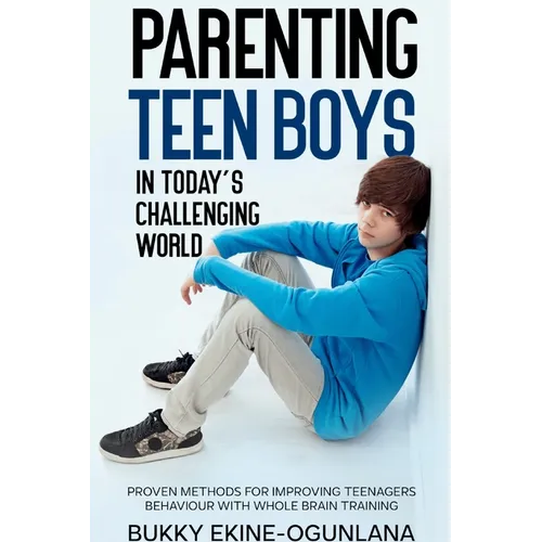 Parenting Teen Boys in Today's Challenging World: Proven Methods for Improving Teenagers Behaviour with Whole Brain - Paperback