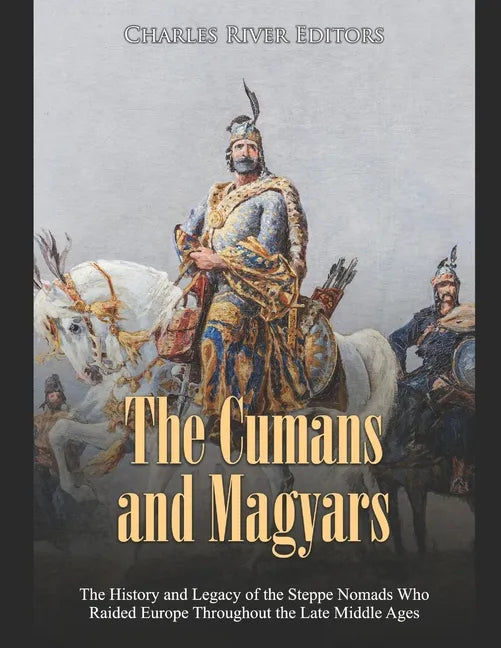 The Cumans and Magyars: The History and Legacy of the Steppe Nomads Who Raided Europe Throughout the Late Middle Ages - Paperback