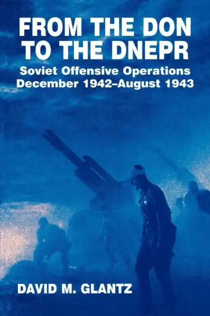 From the Don to the Dnepr: Soviet Offensive Operations, December 1942 - August 1943 - Paperback