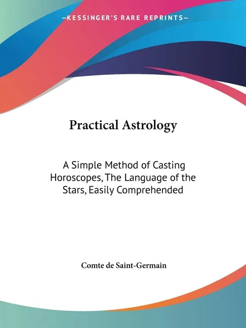 Practical Astrology: A Simple Method of Casting Horoscopes, The Language of the Stars, Easily Comprehended - Paperback