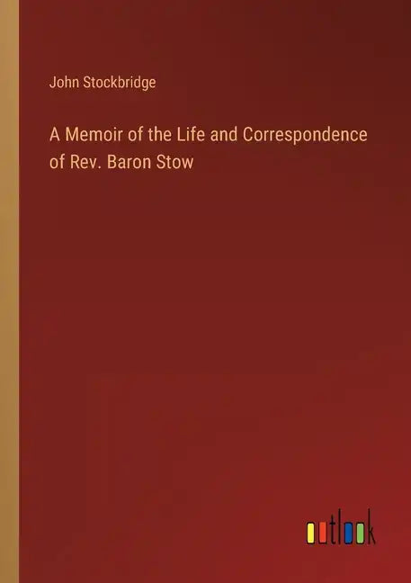 A Memoir of the Life and Correspondence of Rev. Baron Stow - Paperback