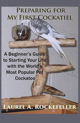 Preparing For My First Cockatiel: A Beginner's Guide to Starting Your Life with the World's Most Popular Pet Cockatoo - Paperback