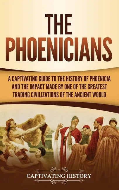 The Phoenicians: A Captivating Guide to the History of Phoenicia and the Impact Made by One of the Greatest Trading Civilizations of the Ancient World - Hardcover