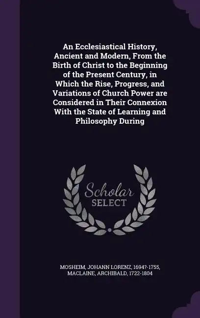 An Ecclesiastical History, Ancient and Modern, From the Birth of Christ to the Beginning of the Present Century, in Which the Rise, Progress, and Vari - Hardcover
