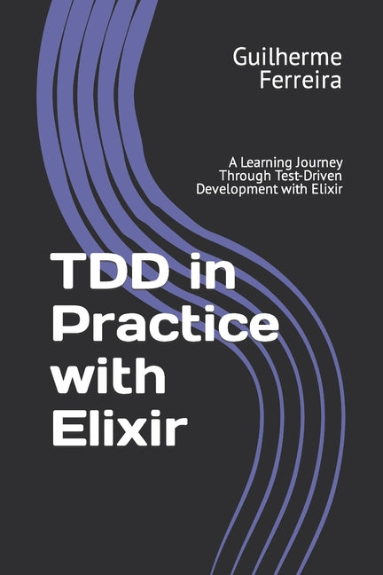 TDD in Practice with Elixir: A Learning Journey Through Test-Driven Development with Elixir - Paperback