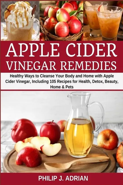Apple Cider Vinegar Remedies: Healthy Ways to Cleanse Your Body and Home with Apple Cider Vinegar, Including 105 Recipes for Health, Detox, Beauty, - Paperback