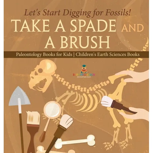 Take A Spade and A Brush - Let's Start Digging for Fossils! Paleontology Books for Kids Children's Earth Sciences Books - Hardcover