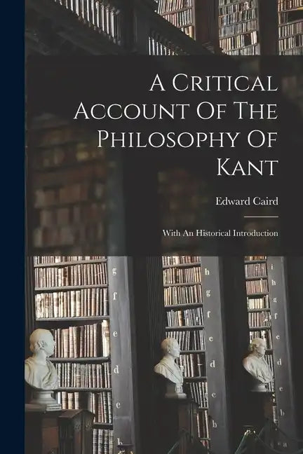 A Critical Account Of The Philosophy Of Kant: With An Historical Introduction - Paperback