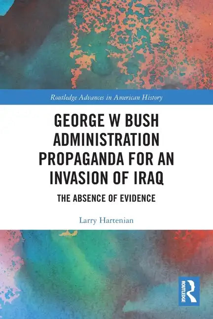 George W Bush Administration Propaganda for an Invasion of Iraq: The Absence of Evidence - Paperback