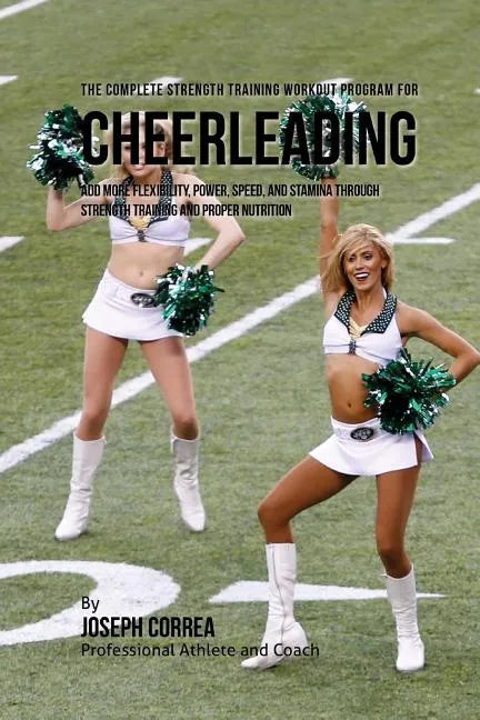 The Complete Strength Training Workout Program for Cheerleading: Add more flexibility, power, speed, and stamina through strength training and proper - Paperback