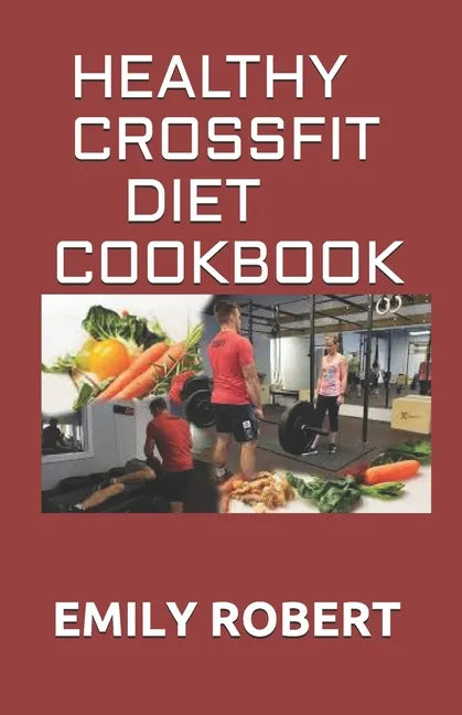 Healthy Crossfit Diet Cookbook: Nutrition Guide With 70+ Easy And Delicious Recipes (Including 7 -Day Meal Plan) - Paperback