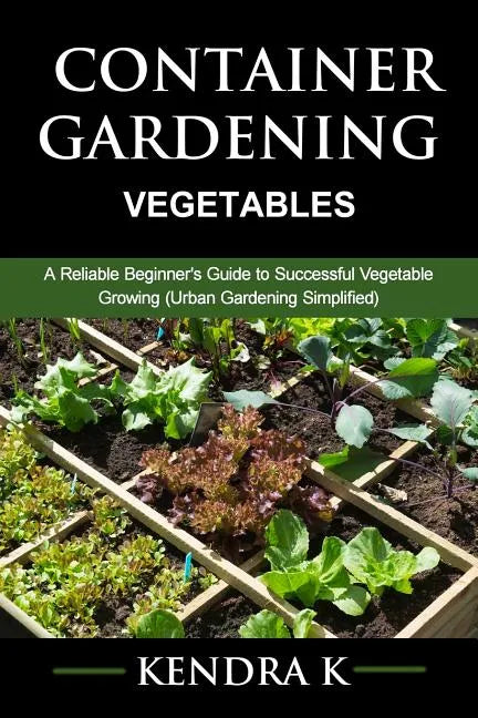 Container Gardening: A Reliable Beginner's Guide to Successful Vegetable Growing (Urban Gardening Simplified) - Paperback