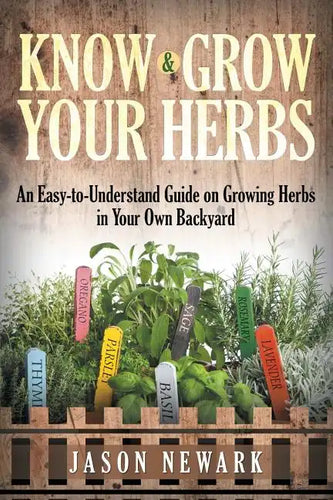 Know and Grow Your Herbs: An Easy-to-Understand Guide on Growing Herbs in Your Own Backyard - Paperback