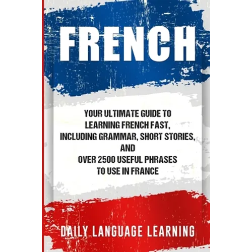 French: Your Ultimate Guide to Learning French Fast, Including Grammar, Short Stories, and Over 2500 Useful Phrases to Use in - Paperback