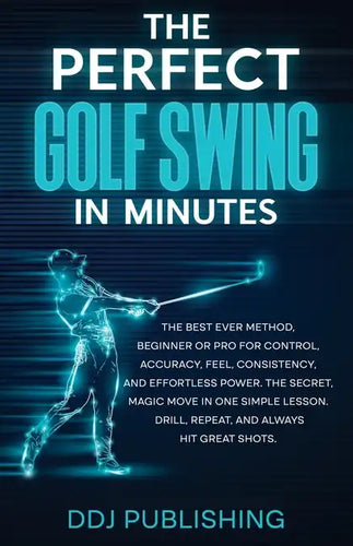 The Perfect Golf Swing In Minutes: Best Method, Beginner or Pro, for Control, Accuracy, Feel, Consistency and Effortless Power, the Secret Magic Move - Paperback