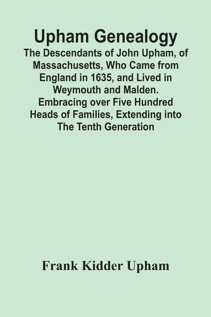 Upham Genealogy; The Descendants Of John Upham, Of Massachusetts, Who Came From England In 1635, And Lived In Weymouth And Malden. Embracing Over Five - Paperback