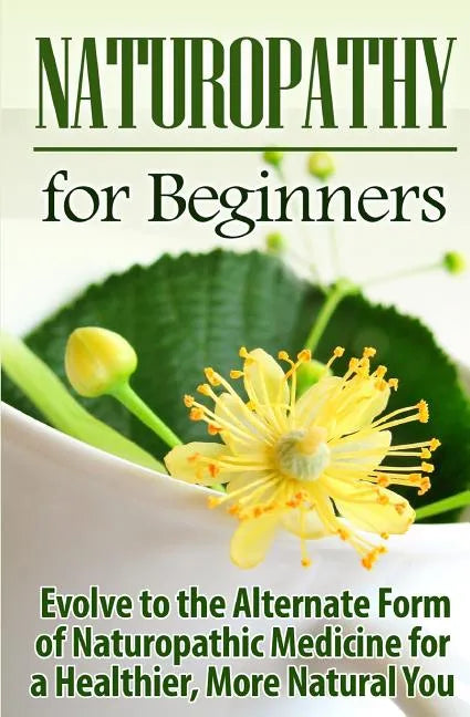 Naturopathy for Beginners: Evolve to the Alternate Form of Naturopathic Medicine for a Healthier, More Natural You - Paperback