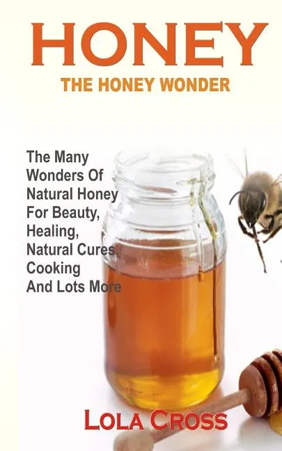 Honey!the Honey Wonder: The Many Wonders Of Natural Honey For Beauty, Healing, Natural Cures, Cooking And Lots More - Paperback