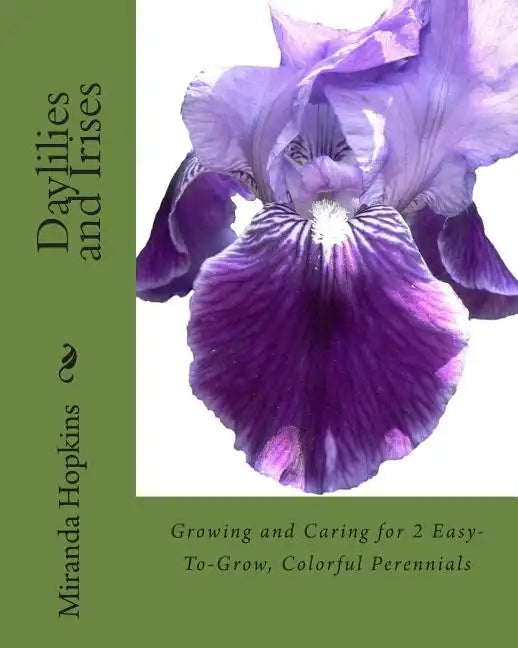 Daylilies and Irises: Growing and Caring for 2 Easy-To-Grow, Colorful Perennials - Paperback