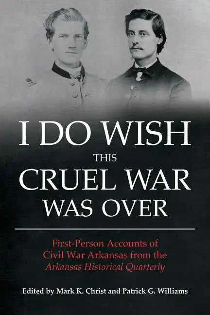 I Do Wish This Cruel War Was Over: First-Person Accounts of Civil War Arkansas from the Arkansas Historical Quarterly - Paperback