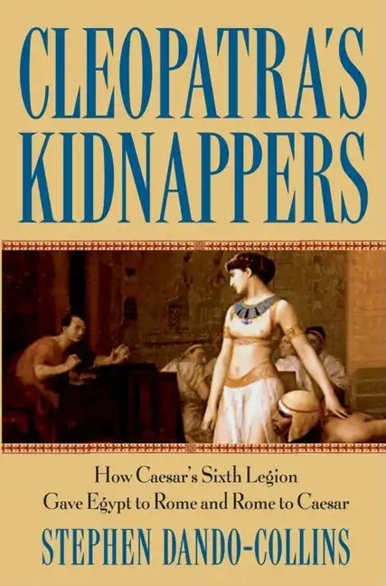 Cleopatra's Kidnappers: How Caesars Sixth Legion Gave Egypt to Rome and Rome to Caesar - Hardcover