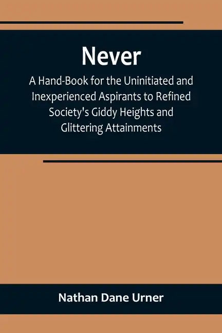 Never: A Hand-Book for the Uninitiated and Inexperienced Aspirants to Refined Society's Giddy Heights and Glittering Attainments. - Paperback