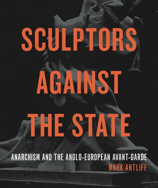 Sculptors Against the State: Anarchism and the Anglo-European Avant-Garde - Hardcover