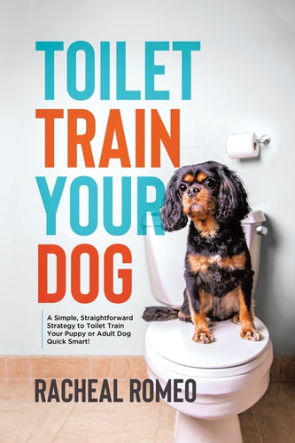 Toilet Train Your Dog: A Simple, Straightforward Strategy to Toilet Train Your Puppy or Adult Dog Quick Smart! - Paperback